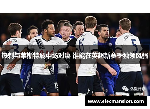 热刺与莱斯特城中场对决 谁能在英超新赛季独领风骚 热刺与莱斯特城中场对决 谁能在英超新赛季独领风骚