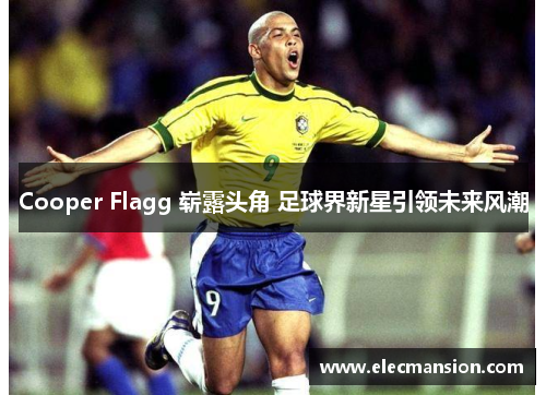 Cooper Flagg 崭露头角 足球界新星引领未来风潮 Cooper Flagg 崭露头角 足球界新星引领未来风潮