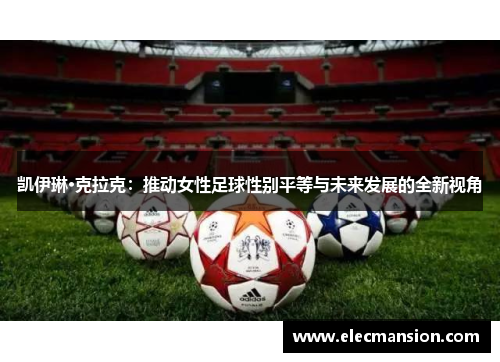 凯伊琳·克拉克:推动女性足球性别平等与未来发展的全新视角 凯伊琳·克拉克:推动女性足球性别平等与未来发展的全新视角