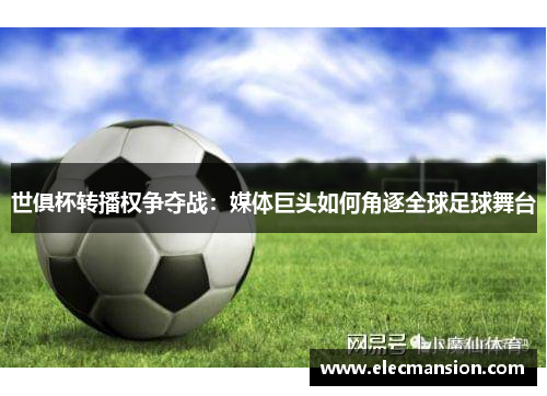 世俱杯转播权争夺战:媒体巨头如何角逐全球足球舞台 世俱杯转播权争夺战:媒体巨头如何角逐全球足球舞台