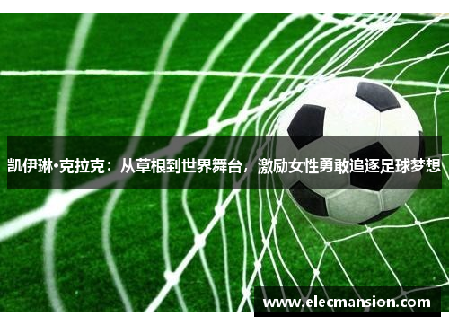 凯伊琳·克拉克:从草根到世界舞台,激励女性勇敢追逐足球梦想 凯伊琳·克拉克:从草根到世界舞台,激励女性勇敢追逐足球梦想