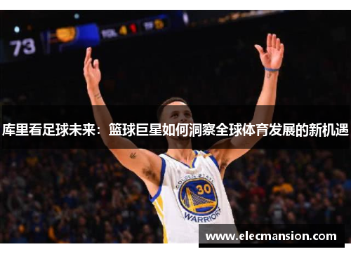 库里看足球未来:篮球巨星如何洞察全球体育发展的新机遇 库里看足球未来:篮球巨星如何洞察全球体育发展的新机遇