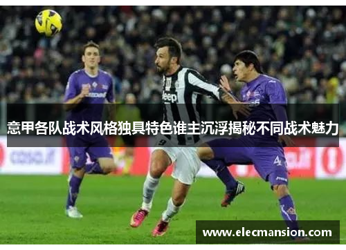 意甲各队战术风格独具特色谁主沉浮揭秘不同战术魅力